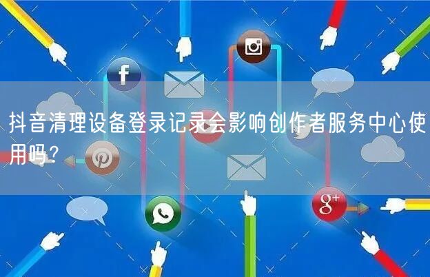 抖音清理设备登录记录会影响创作者服务中心使用吗？