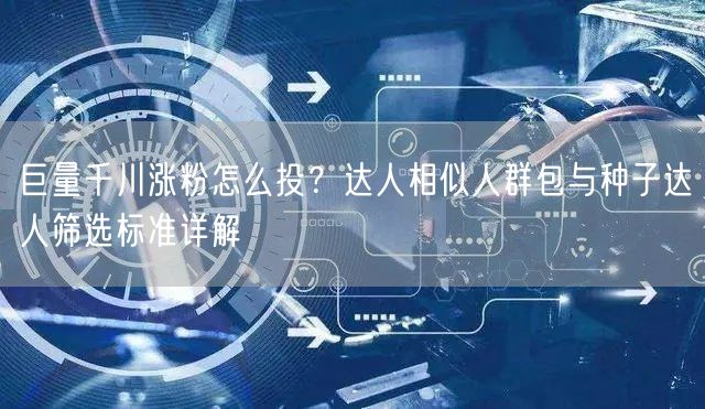 巨量千川涨粉怎么投？达人相似人群包与种子达人筛选标准详解