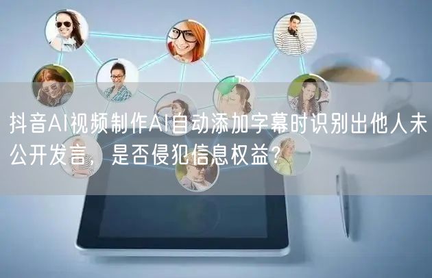 抖音AI视频制作AI自动添加字幕时识别出他人未公开发言,是否侵犯信息权益?