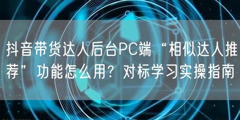 抖音带货达人后台PC端“相似达人推荐”功能怎么用?对标学习实操指南