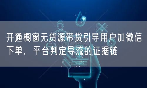 开通橱窗无货源带货引导用户加微信下单,平台判定导流的证据链