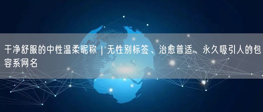 干净舒服的中性温柔昵称|无性别标签、治愈普适、永久吸引人的包容系网名