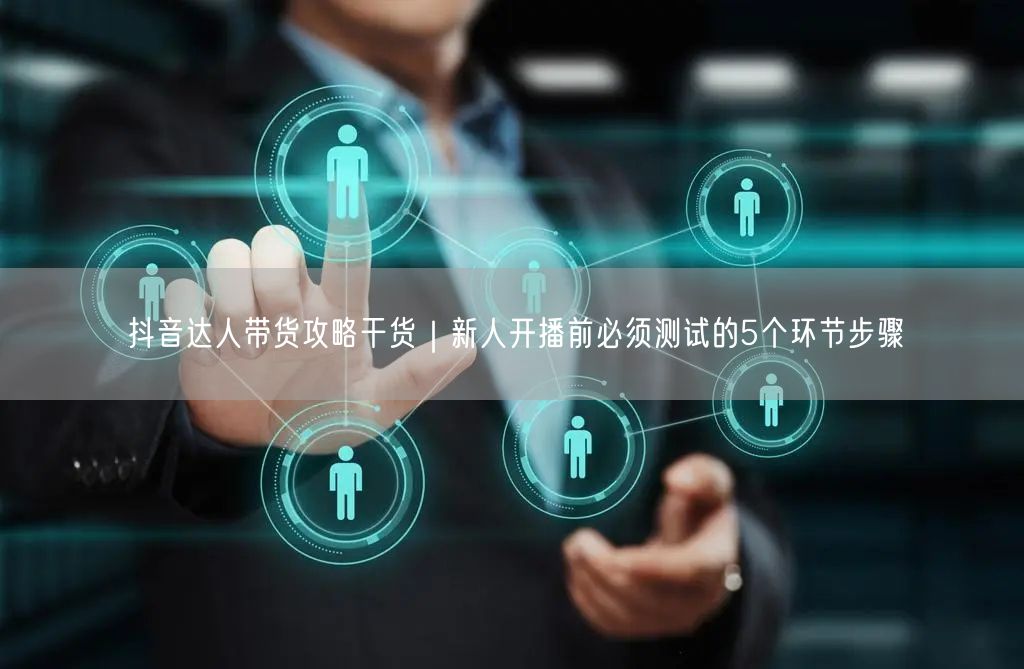 抖音达人带货攻略干货｜新人开播前必须测试的5个环节步骤