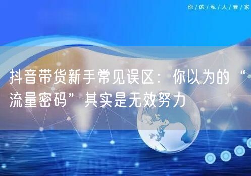 抖音带货新手常见误区：你以为的“流量密码”其实是无效努力