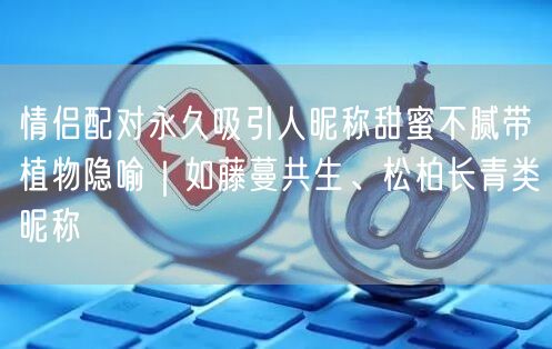 情侣配对永久吸引人昵称甜蜜不腻带植物隐喻｜如藤蔓共生、松柏长青类昵称