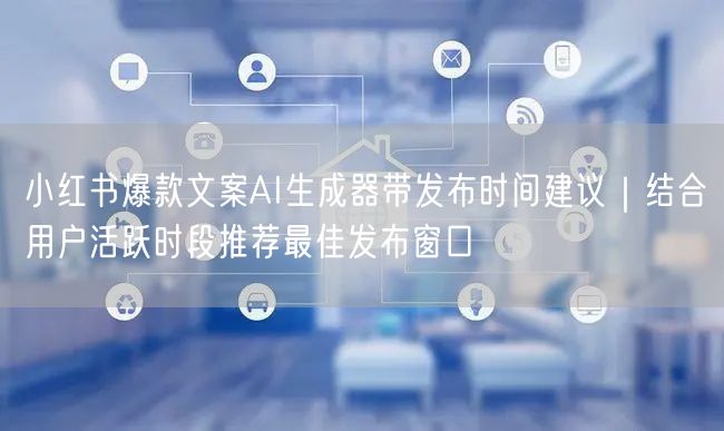 小红书爆款文案AI生成器带发布时间建议|结合用户活跃时段推荐最佳发布窗口