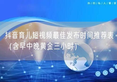 抖音育儿短视频最佳发布时间推荐表(含早中晚黄金三小时)