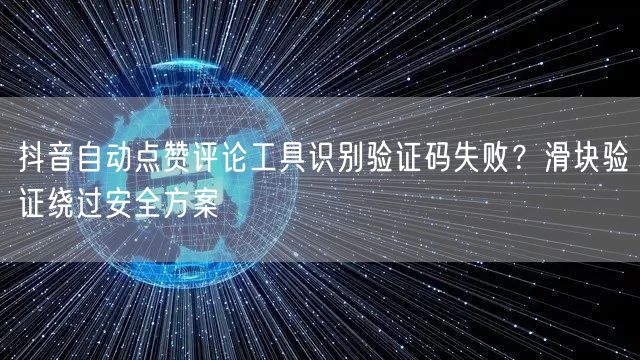 抖音自动点赞评论工具识别验证码失败?滑块验证绕过安全方案