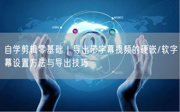 自学剪辑零基础|导出带字幕视频的硬嵌/软字幕设置方法与导出技巧