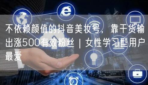不依赖颜值的抖音美妆号,靠干货输出涨500有效粉丝|女性学习型用户最爱