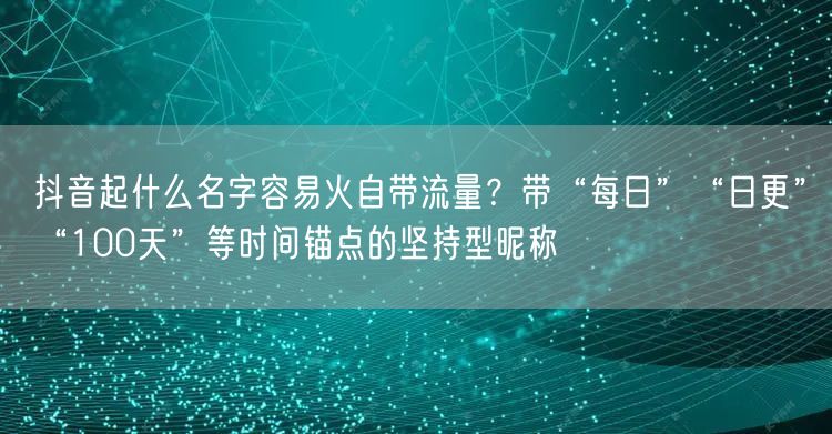 抖音起什么名字容易火自带流量?带“每日”“日更”“100天”等时间锚点的坚持型昵