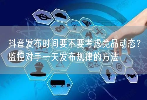 抖音发布时间要不要考虑竞品动态?监控对手一天发布规律的方法