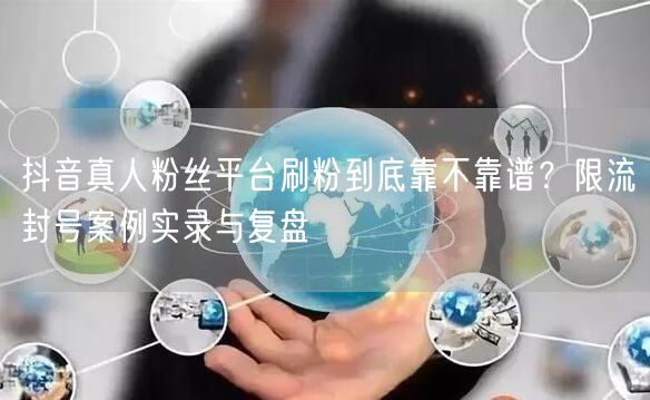 抖音真人粉丝平台刷粉到底靠不靠谱?限流封号案例实录与复盘