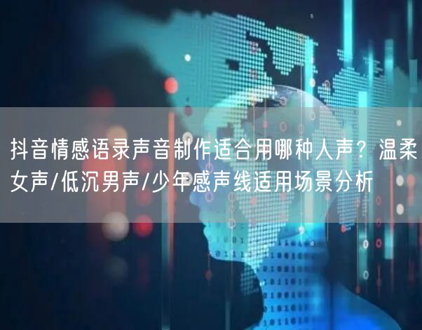 抖音情感语录声音制作适合用哪种人声?温柔女声/低沉男声/少年感声线适用场景分析