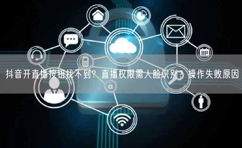 抖音开直播按钮找不到?直播权限需人脸识别?操作失败原因