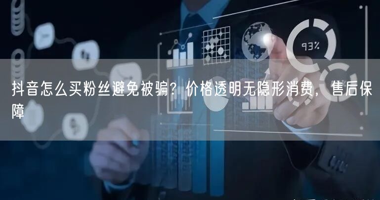 抖音怎么买粉丝避免被骗?价格透明无隐形消费,售后保障