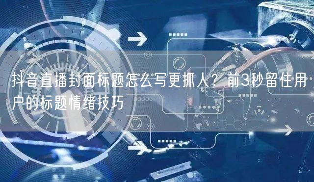 抖音直播封面标题怎么写更抓人?前3秒留住用户的标题情绪技巧