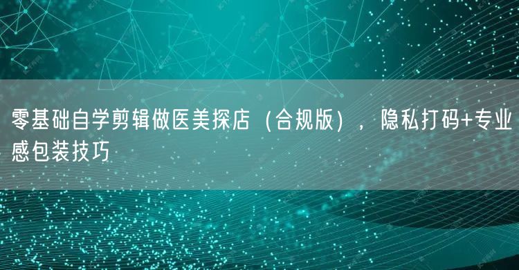 零基础自学剪辑做医美探店(合规版),隐私打码+专业感包装技巧