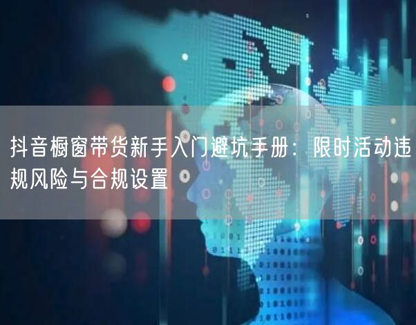 抖音橱窗带货新手入门避坑手册:限时活动违规风险与合规设置