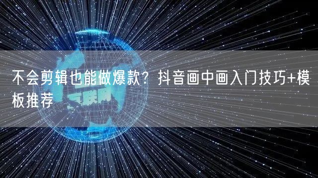 不会剪辑也能做爆款?抖音画中画入门技巧+模板推荐
