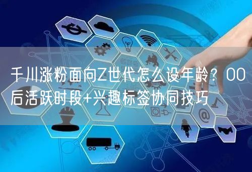 千川涨粉面向Z世代怎么设年龄?00后活跃时段+兴趣标签协同技巧