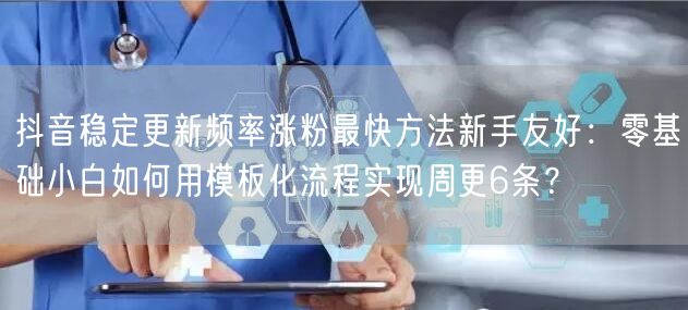 抖音稳定更新频率涨粉最快方法新手友好:零基础小白如何用模板化流程实现周更6条?