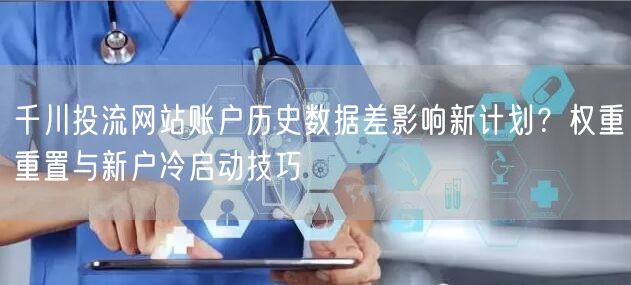 千川投流网站账户历史数据差影响新计划?权重重置与新户冷启动技巧