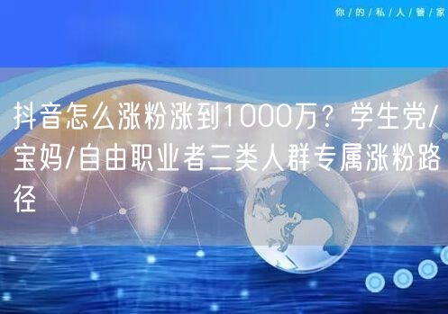 抖音怎么涨粉涨到1000万?学生党/宝妈/自由职业者三类人群专属涨粉路径