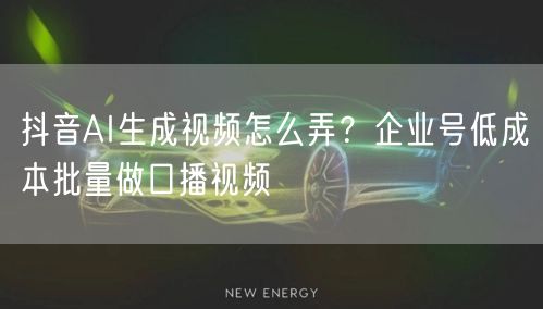 抖音AI生成视频怎么弄?企业号低成本批量做口播视频