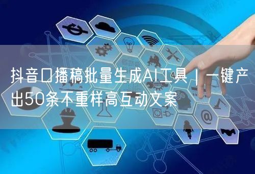 抖音口播稿批量生成AI工具|一键产出50条不重样高互动文案