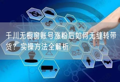 千川无橱窗账号涨粉后如何无缝转带货?实操方法全解析