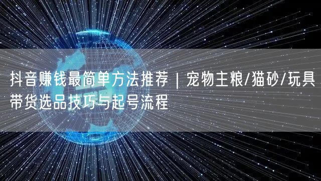 抖音赚钱最简单方法推荐|宠物主粮/猫砂/玩具带货选品技巧与起号流程