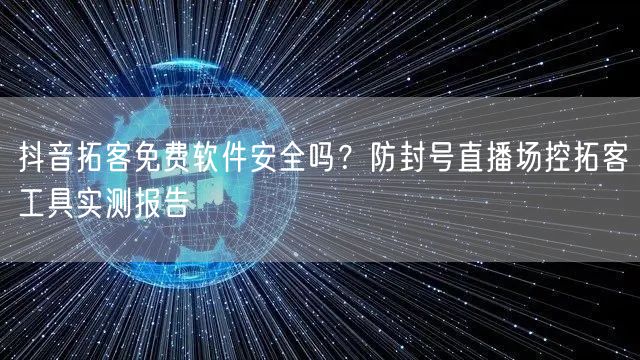 抖音拓客免费软件安全吗?防封号直播场控拓客工具实测报告