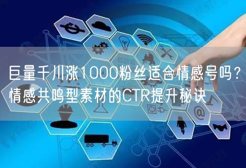巨量千川涨1000粉丝适合情感号吗?情感共鸣型素材的CTR提升秘诀
