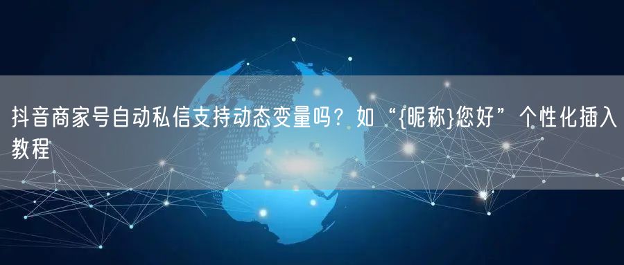 抖音商家号自动私信支持动态变量吗?如“{昵称}您好”个性化插入教程