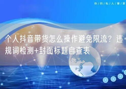个人抖音带货怎么操作避免限流?违规词检测+封面标题自查表