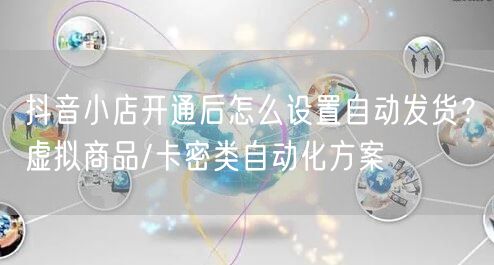 抖音小店开通后怎么设置自动发货?虚拟商品/卡密类自动化方案