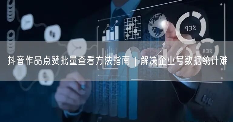 抖音作品点赞批量查看方法指南|解决企业号数据统计难