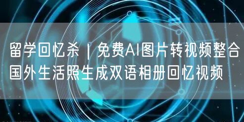 留学回忆杀|免费AI图片转视频整合国外生活照生成双语相册回忆视频
