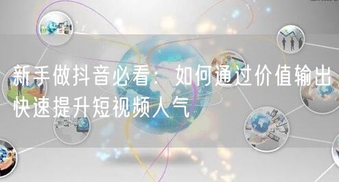 新手做抖音必看:如何通过价值输出快速提升短视频人气