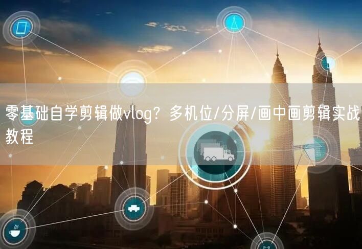 零基础自学剪辑做vlog?多机位/分屏/画中画剪辑实战教程