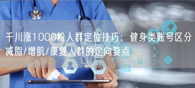 千川涨1000粉人群定位技巧:健身类账号区分减脂/增肌/康复人群的定向要点