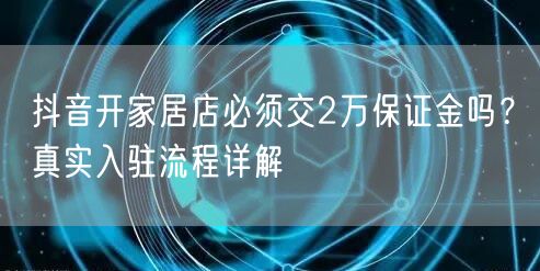 抖音开家居店必须交2万保证金吗?真实入驻流程详解