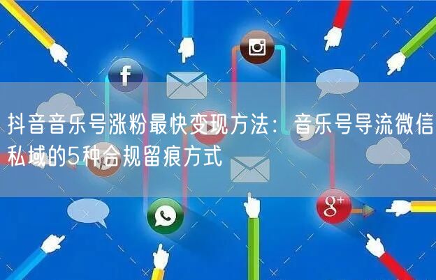 抖音音乐号涨粉最快变现方法:音乐号导流微信私域的5种合规留痕方式