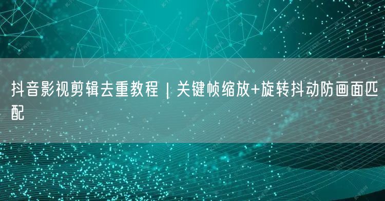 抖音影视剪辑去重教程|关键帧缩放+旋转抖动防画面匹配