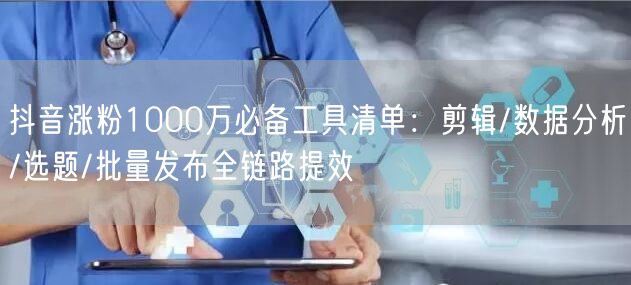 抖音涨粉1000万必备工具清单:剪辑/数据分析/选题/批量发布全链路提效