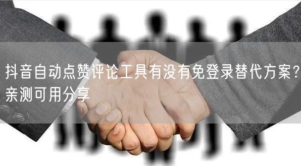 抖音自动点赞评论工具有没有免登录替代方案?亲测可用分享