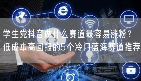 学生党抖音做什么赛道最容易涨粉?低成本高回报的5个冷门蓝海赛道推荐