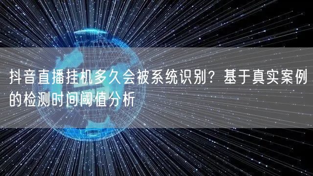 抖音直播挂机多久会被系统识别?基于真实案例的检测时间阈值分析