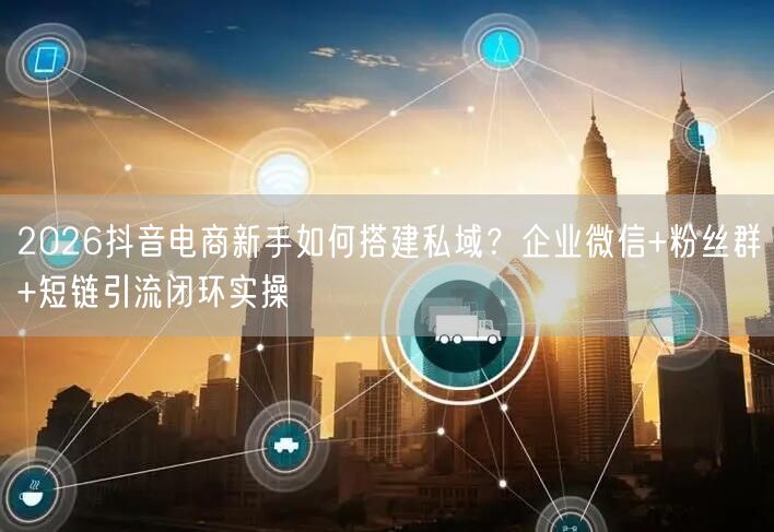 2026抖音电商新手如何搭建私域?企业微信+粉丝群+短链引流闭环实操